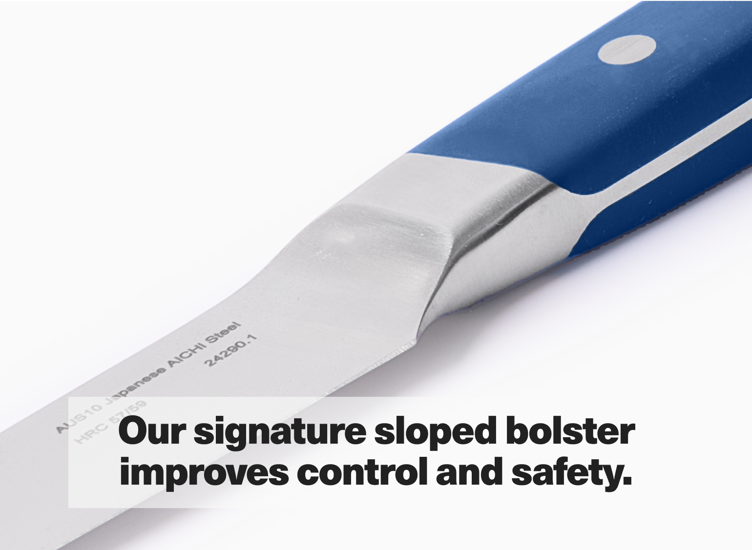 Our signature sloped bolster improves control and safety.