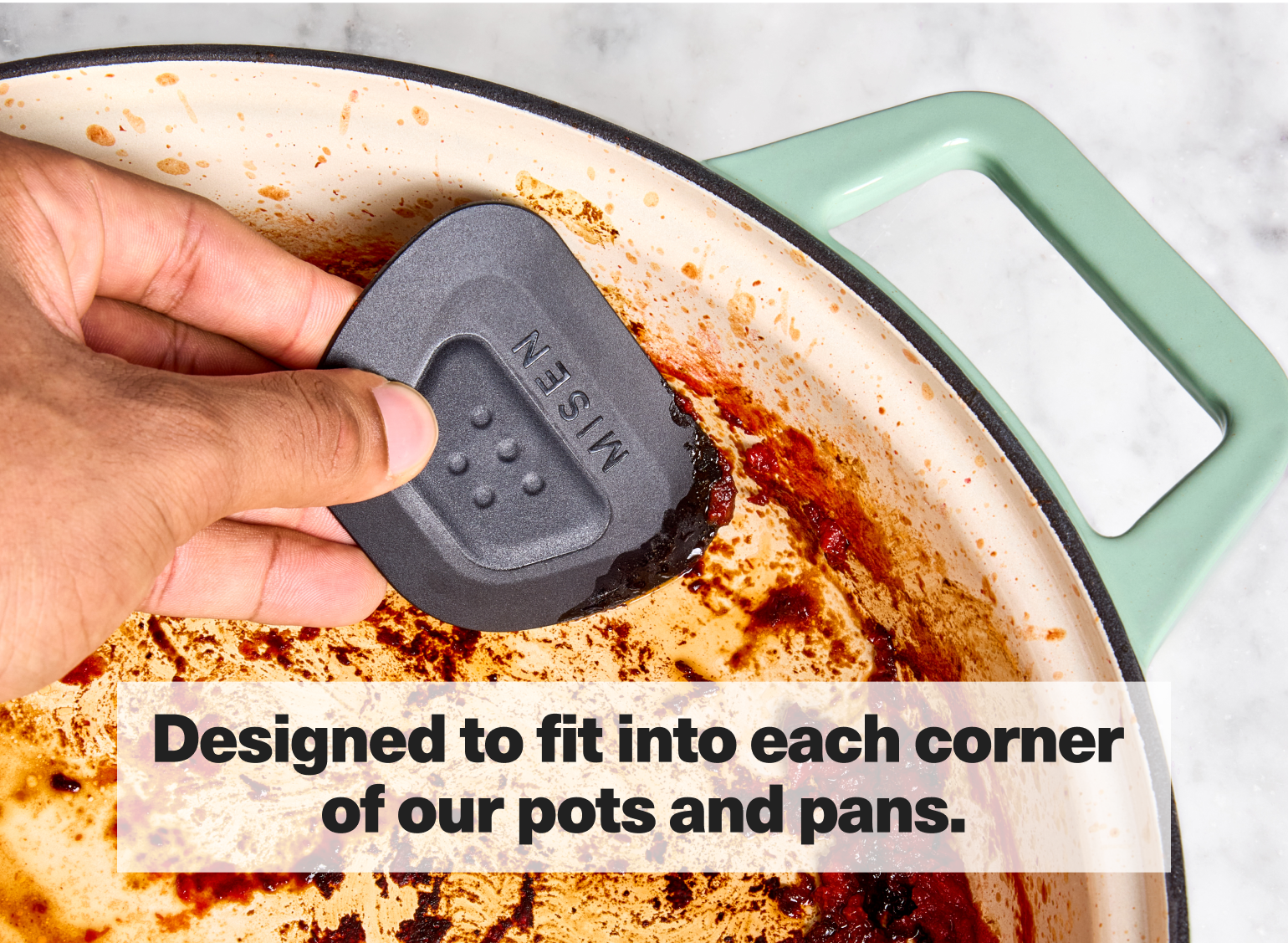 The Misen Pan Scraper is designed to fit into each corner of our pots and pans.