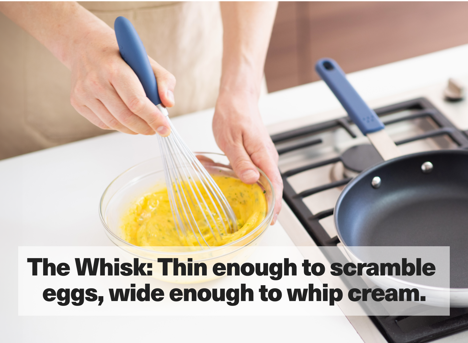 The Whisk: Thin enough to scramble eggs, wide enough to whip cream.